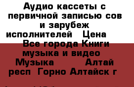 	 Аудио кассеты с первичной записью сов.и зарубеж исполнителей › Цена ­ 10 - Все города Книги, музыка и видео » Музыка, CD   . Алтай респ.,Горно-Алтайск г.